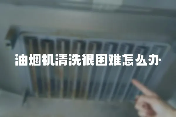 油煙機清洗很困難怎么辦