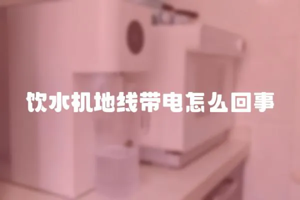 飲水機地線帶電怎么回事