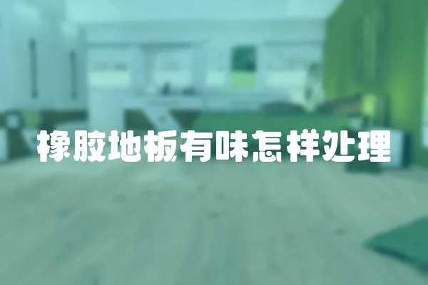 橡膠地板有味怎樣處理