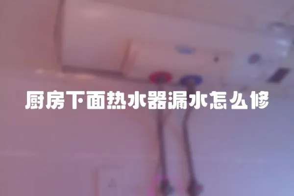 廚房下面熱水器漏水怎么修