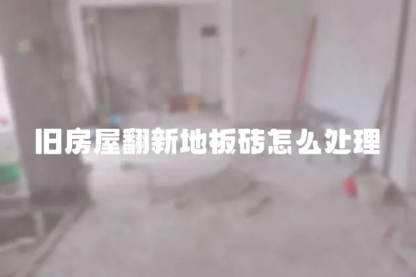 旧房屋翻新地板砖怎么处理