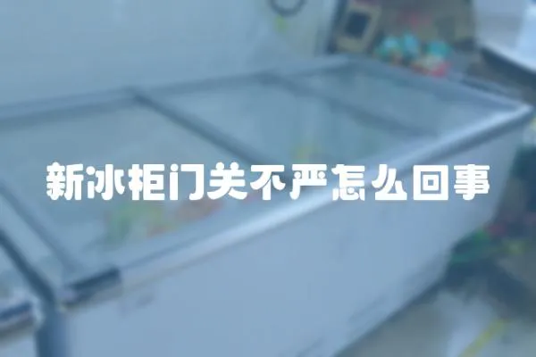 新冰柜門關不嚴怎么回事