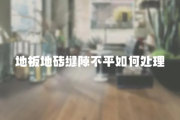 地板地磚縫隙不平如何處理