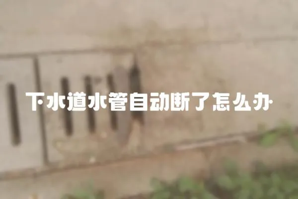 下水道水管自動(dòng)斷了怎么辦