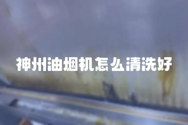 神州油煙機(jī)怎么清洗好