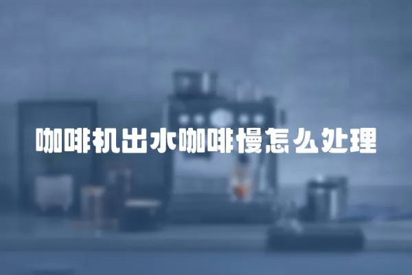 咖啡機出水咖啡慢怎么處理