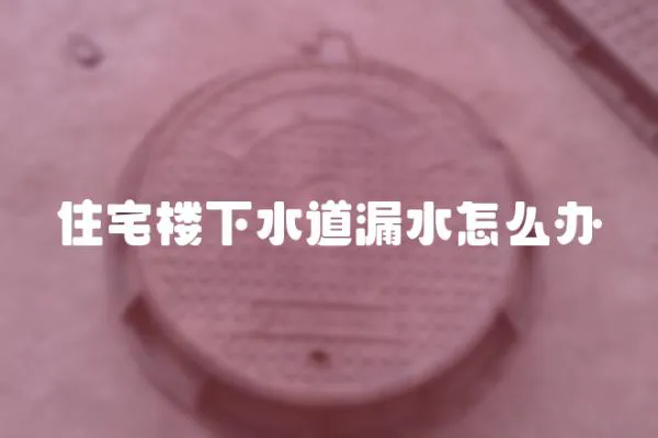 住宅樓下水道漏水怎么辦