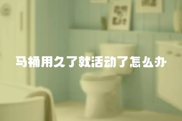 馬桶用久了就活動了怎么辦