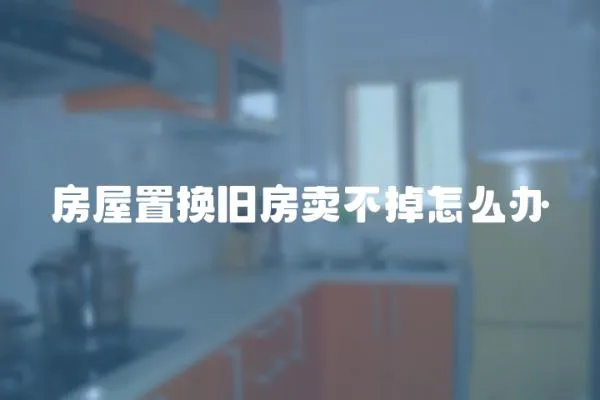 房屋置換舊房賣不掉怎么辦