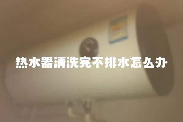 熱水器清洗完不排水怎么辦