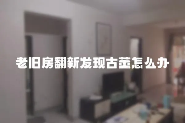 老舊房翻新發現古董怎么辦