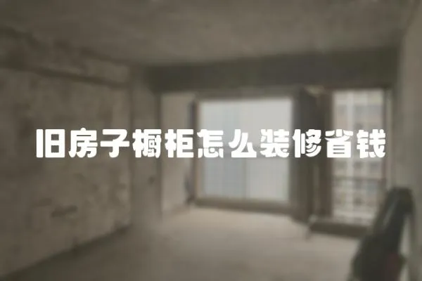 舊房子櫥柜怎么裝修省錢