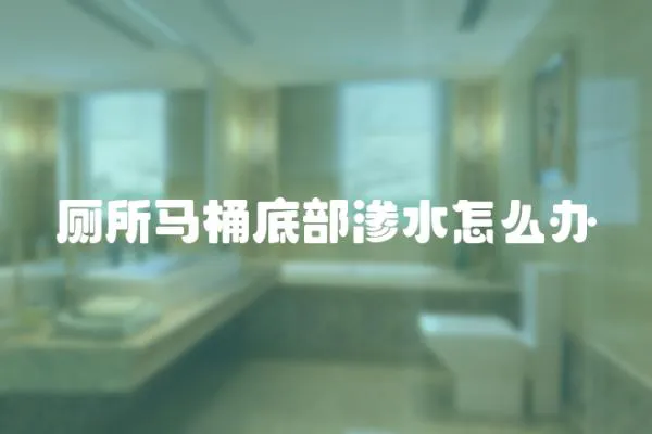廁所馬桶底部滲水怎么辦