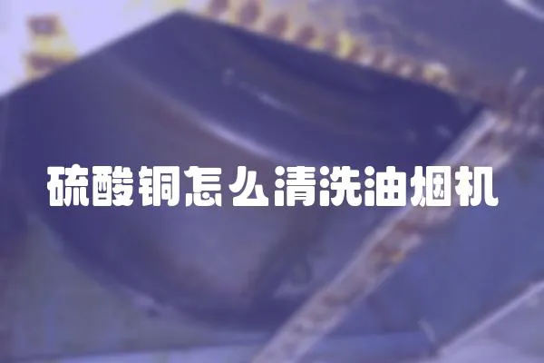 硫酸銅怎么清洗油煙機