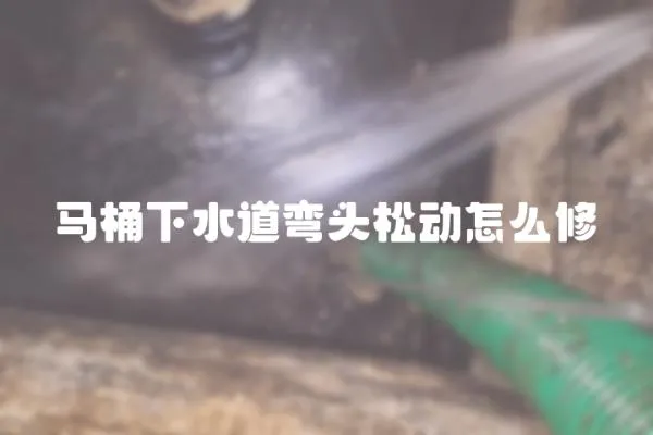 馬桶下水道彎頭松動怎么修