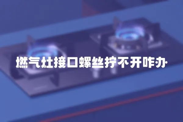 燃?xì)庠罱涌诼萁z擰不開(kāi)咋辦