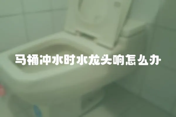 馬桶沖水時水龍頭響怎么辦