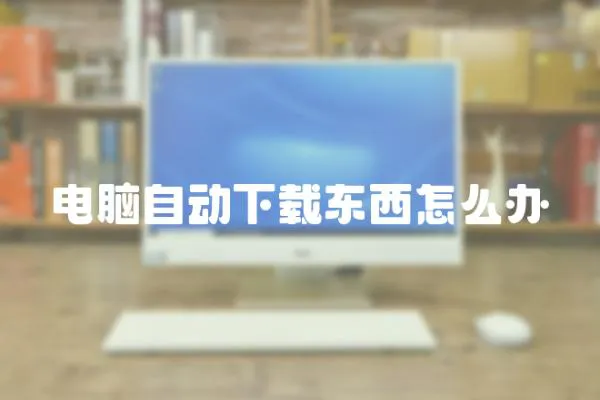 電腦自動(dòng)下載東西怎么辦