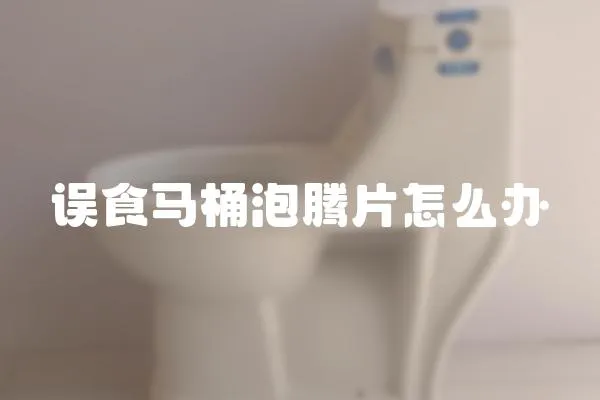 誤食馬桶泡騰片怎么辦