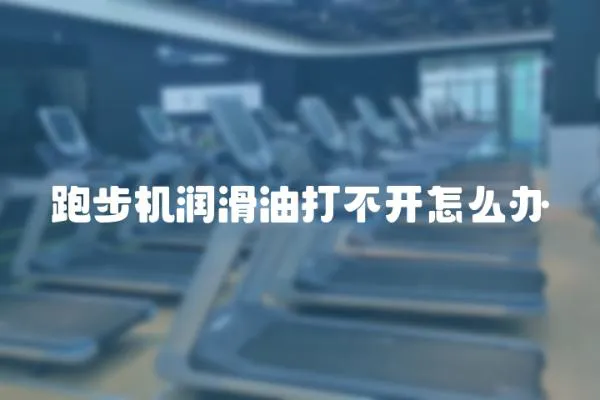 跑步機(jī)潤(rùn)滑油打不開(kāi)怎么辦