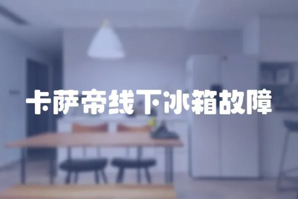 卡薩帝線下冰箱故障