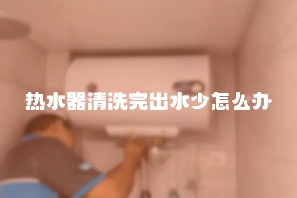 熱水器清洗完出水少怎么辦