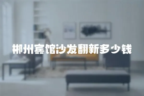 郴州賓館沙發(fā)翻新多少錢