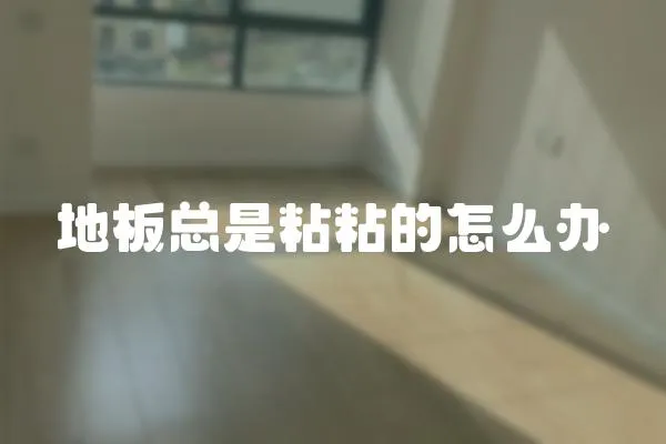 地板總是粘粘的怎么辦