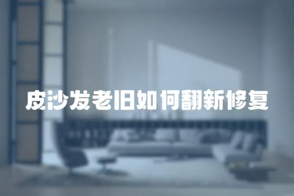 皮沙發(fā)老舊如何翻新修復(fù)