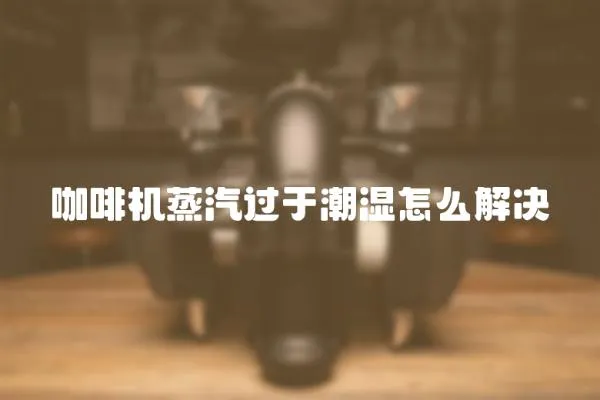 咖啡機蒸汽過于潮濕怎么解決
