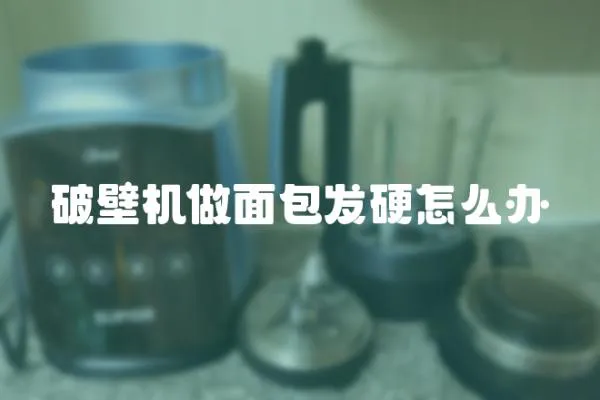 破壁機做面包發(fā)硬怎么辦