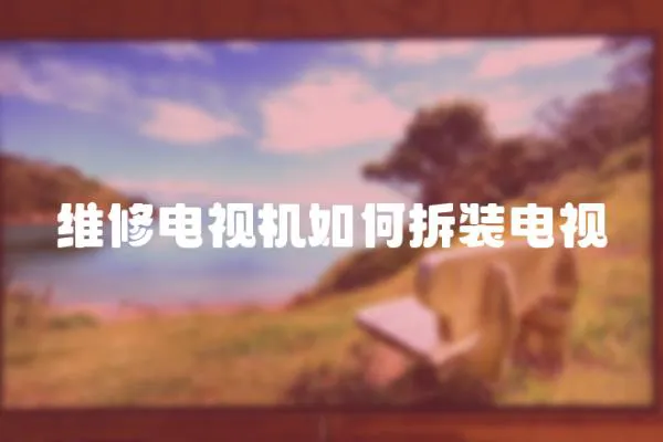 維修電視機如何拆裝電視