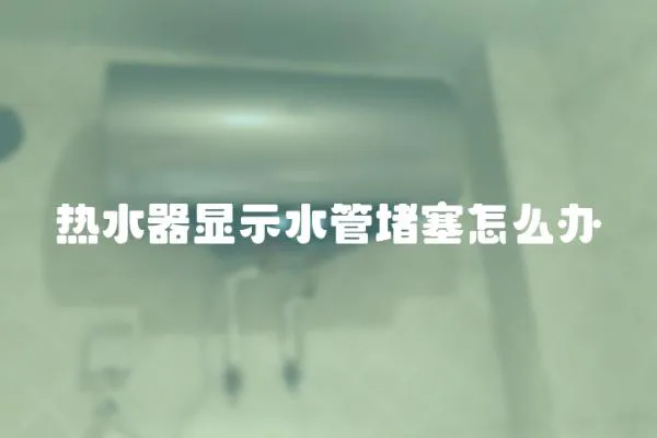 热水器显示水管堵塞怎么办