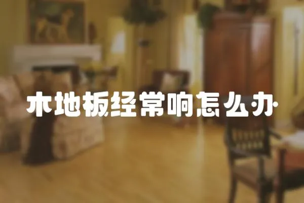 木地板經(jīng)常響怎么辦