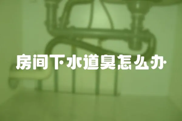 房間下水道臭怎么辦