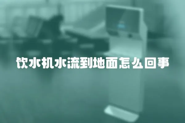 飲水機水流到地面怎么回事