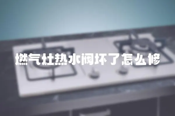 燃氣灶熱水閥壞了怎么修