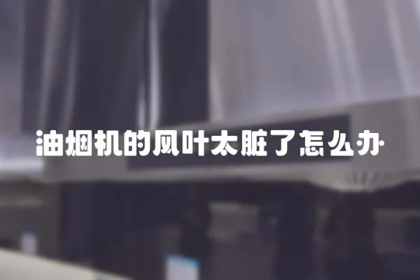 油煙機的風葉太臟了怎么辦