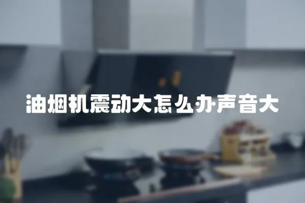 油煙機(jī)震動大怎么辦聲音大