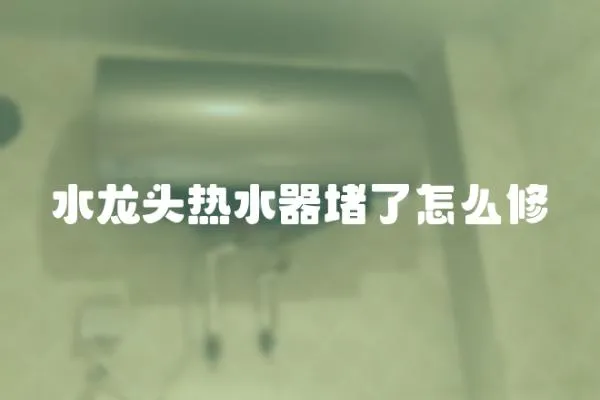 水龍頭熱水器堵了怎么修