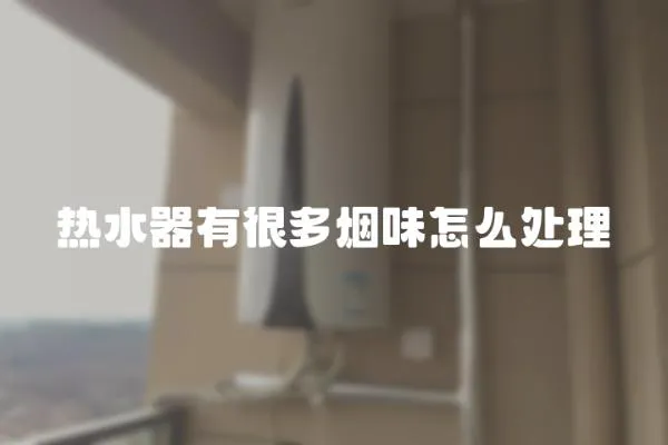 熱水器有很多煙味怎么處理