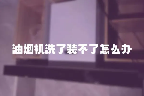 油煙機洗了裝不了怎么辦
