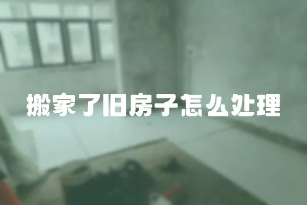 搬家了舊房子怎么處理