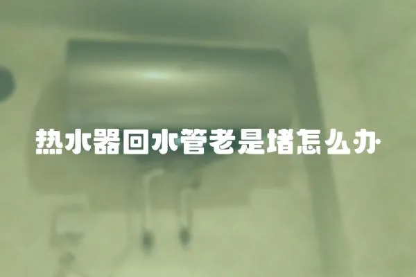 熱水器回水管老是堵怎么辦