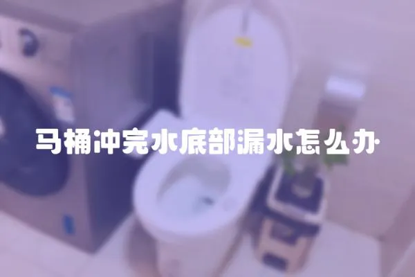 馬桶沖完水底部漏水怎么辦