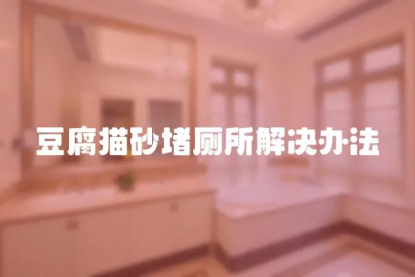 豆腐貓砂堵廁所解決辦法