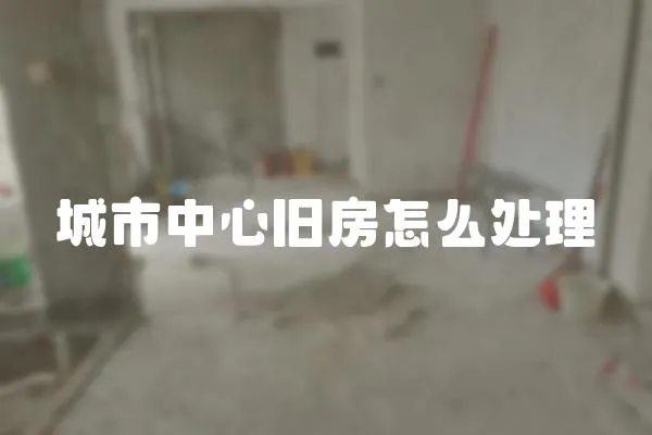城市中心舊房怎么處理