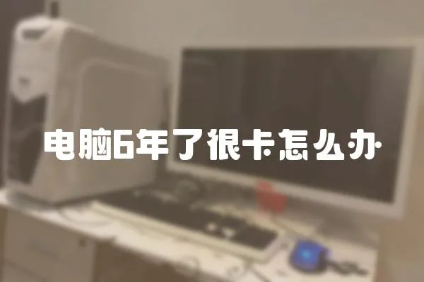 電腦6年了很卡怎么辦