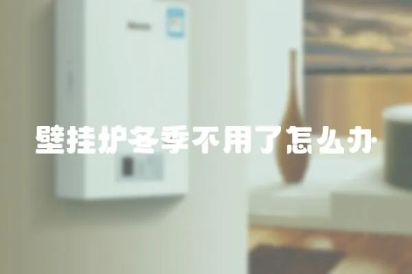 壁掛爐冬季不用了怎么辦