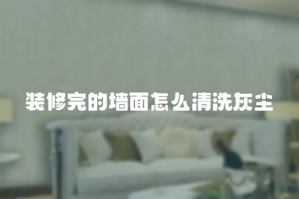 裝修完的墻面怎么清洗灰塵